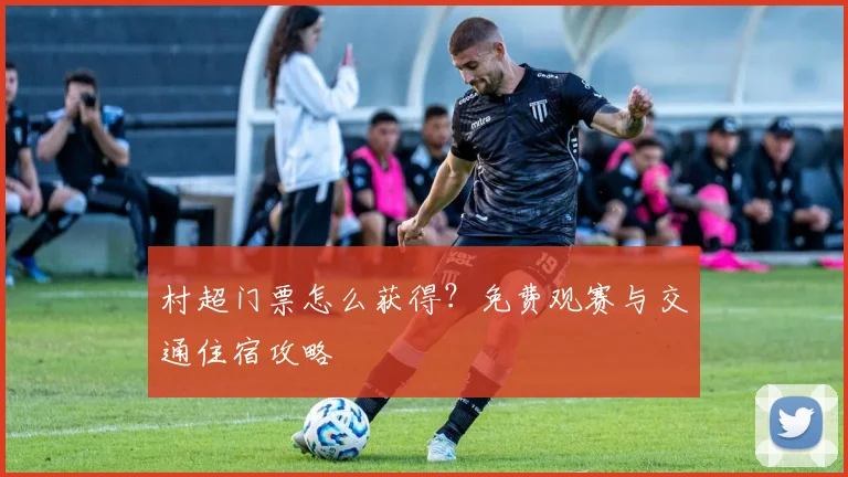 村超门票怎么获得？免费观赛与交通住宿攻略