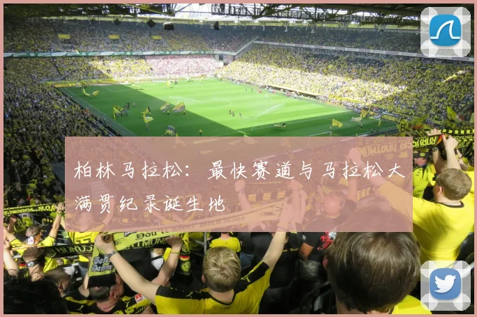 柏林马拉松：最快赛道与马拉松大满贯纪录诞生地