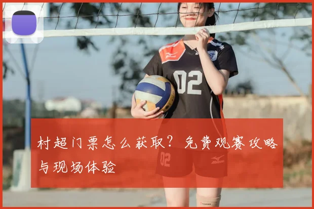 村超门票怎么获取？免费观赛攻略与现场体验