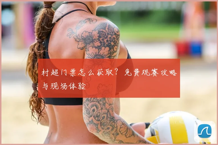村超门票怎么获取?免费观赛攻略与现场体验